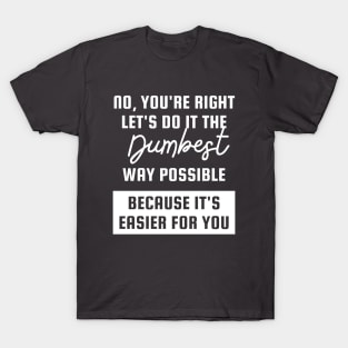 no youre right lets do it the dumbest way possible T-Shirt